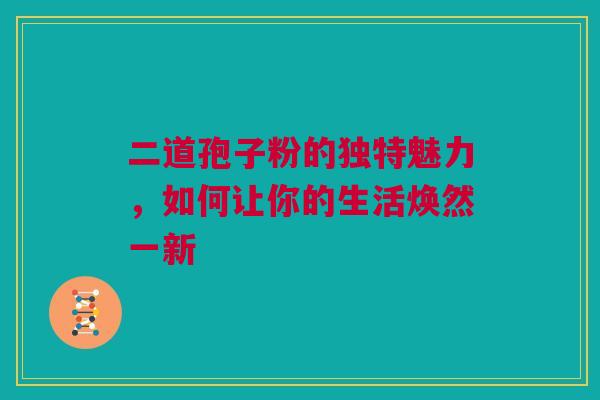 二道孢子粉的独特魅力，如何让你的生活焕然一新
