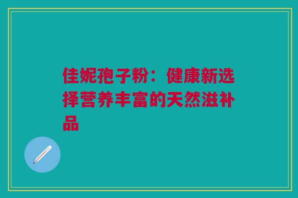 佳妮孢子粉：健康新选择营养丰富的天然滋补品