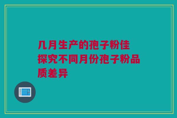 几月生产的孢子粉佳 探究不同月份孢子粉品质差异