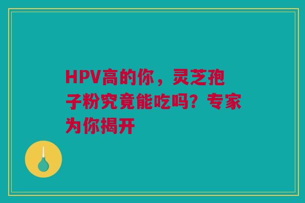 HPV高的你，灵芝孢子粉究竟能吃吗？专家为你揭开