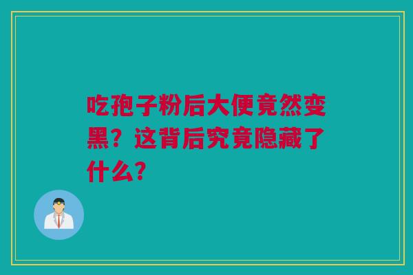 吃孢子粉后大便竟然变黑？这背后究竟隐藏了什么？