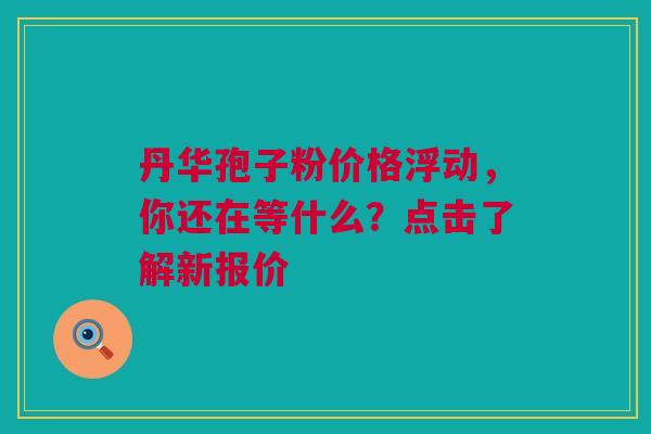 丹华孢子粉价格浮动，你还在等什么？点击了解新报价