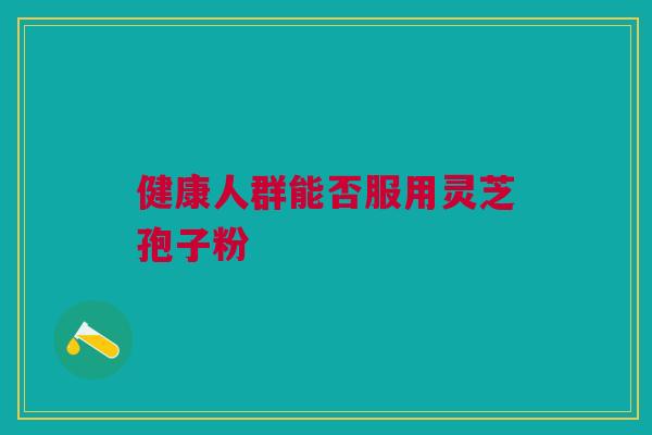 健康人群能否服用灵芝孢子粉