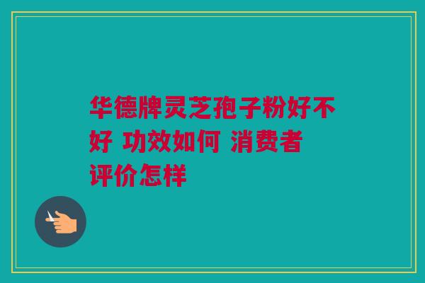 华德牌灵芝孢子粉好不好 功效如何 消费者评价怎样