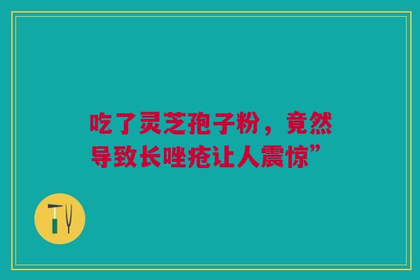 吃了灵芝孢子粉，竟然导致长唑疮让人震惊”