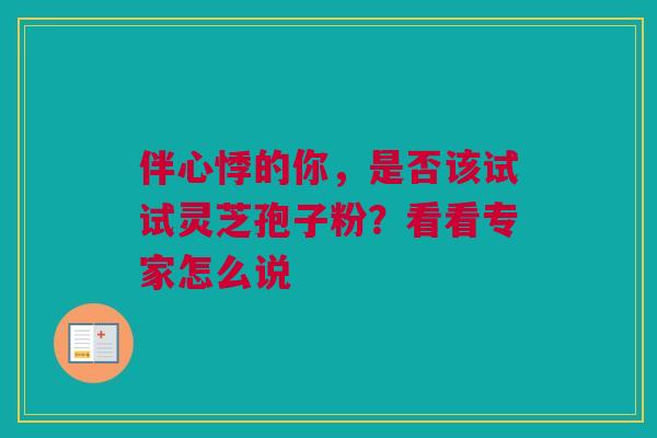 伴心悸的你，是否该试试灵芝孢子粉？看看专家怎么说