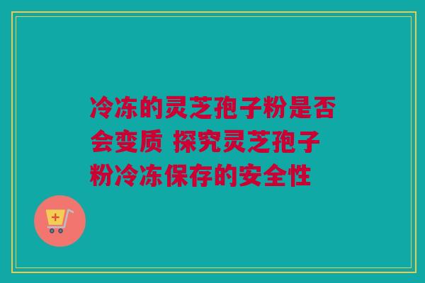 冷冻的灵芝孢子粉是否会变质 探究灵芝孢子粉冷冻保存的安全性