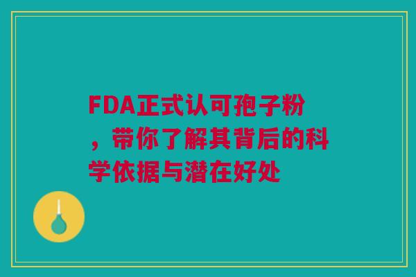 FDA正式认可孢子粉，带你了解其背后的科学依据与潜在好处