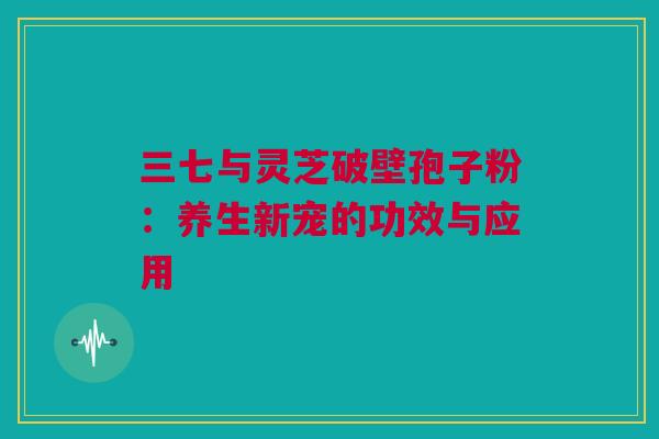 三七与灵芝破壁孢子粉：养生新宠的功效与应用