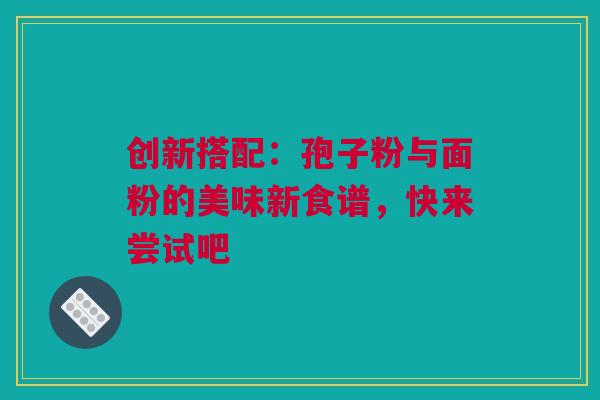 创新搭配：孢子粉与面粉的美味新食谱，快来尝试吧