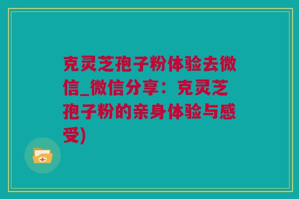 克灵芝孢子粉体验去微信_微信分享：克灵芝孢子粉的亲身体验与感受)