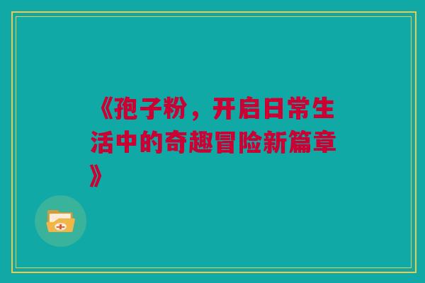 《孢子粉，开启日常生活中的奇趣冒险新篇章》