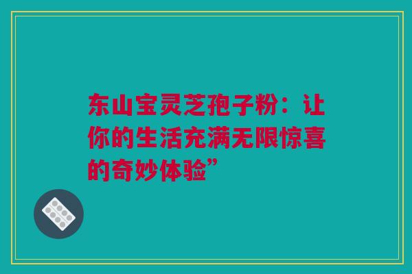 东山宝灵芝孢子粉：让你的生活充满无限惊喜的奇妙体验”