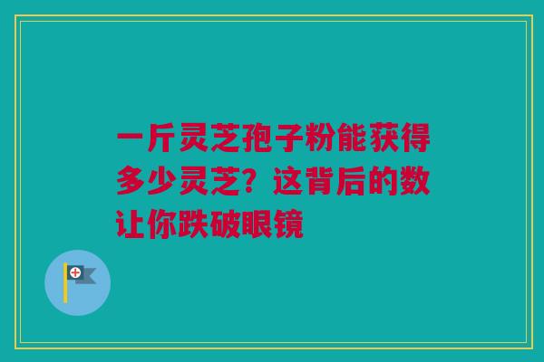 一斤灵芝孢子粉能获得多少灵芝？这背后的数让你跌破眼镜