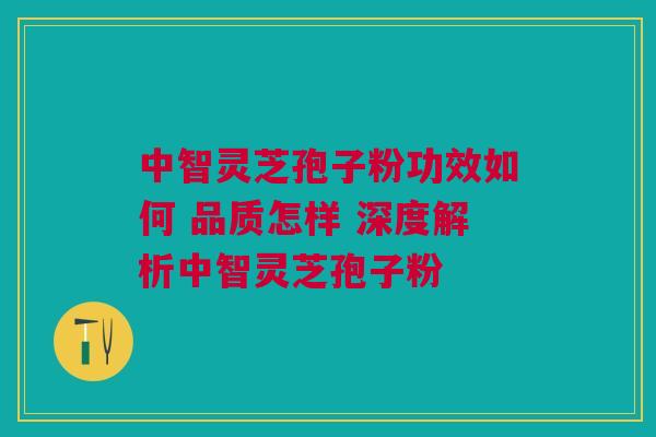 中智灵芝孢子粉功效如何 品质怎样 深度解析中智灵芝孢子粉
