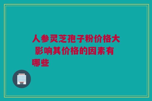 人参灵芝孢子粉价格大 影响其价格的因素有哪些