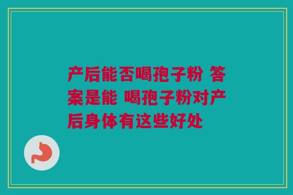 产后能否喝孢子粉 答案是能 喝孢子粉对产后身体有这些好处
