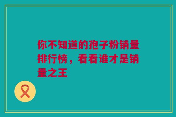你不知道的孢子粉销量排行榜，看看谁才是销量之王
