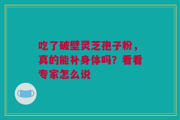 吃了破壁灵芝孢子粉，真的能补身体吗？看看专家怎么说