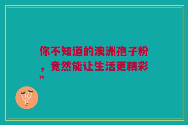 你不知道的澳洲孢子粉，竟然能让生活更精彩”