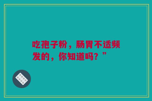 吃孢子粉，肠胃不适频发的，你知道吗？”