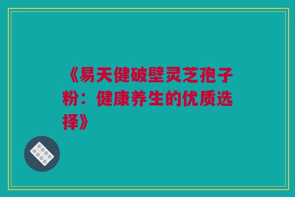 《易天健破壁灵芝孢子粉：健康养生的优质选择》