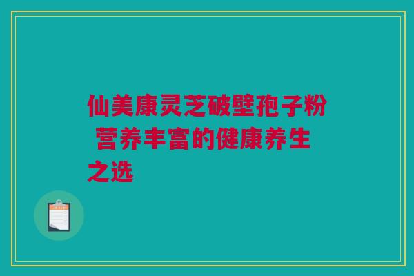 仙美康灵芝破壁孢子粉 营养丰富的健康养生之选