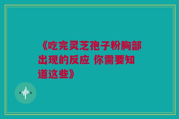 《吃完灵芝孢子粉胸部出现的反应 你需要知道这些》