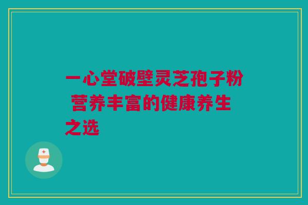 一心堂破壁灵芝孢子粉 营养丰富的健康养生之选
