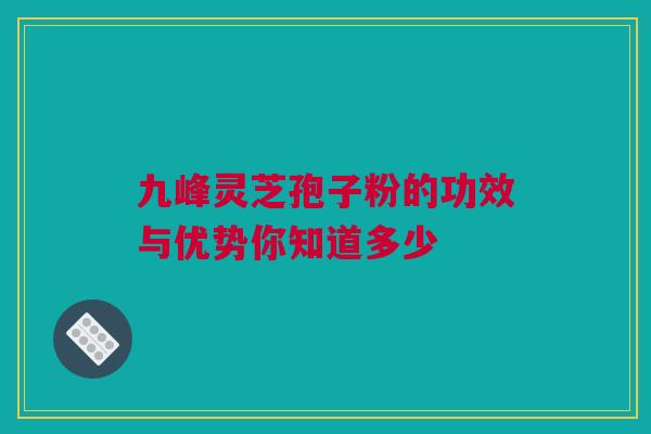 九峰灵芝孢子粉的功效与优势你知道多少