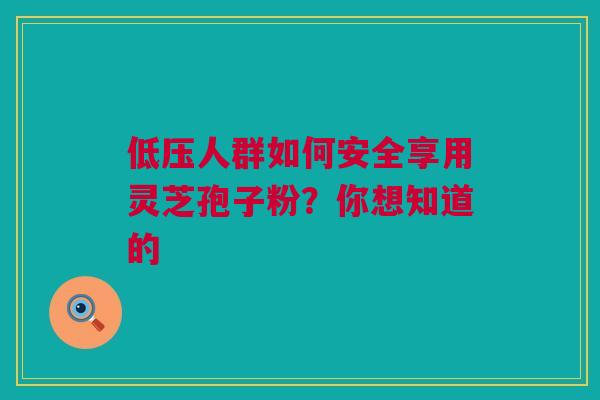 低压人群如何安全享用灵芝孢子粉？你想知道的