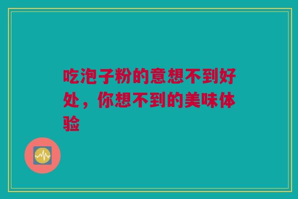 吃泡子粉的意想不到好处，你想不到的美味体验
