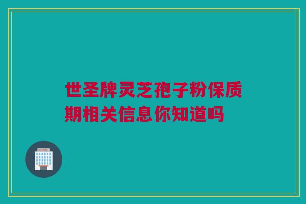 世圣牌灵芝孢子粉保质期相关信息你知道吗