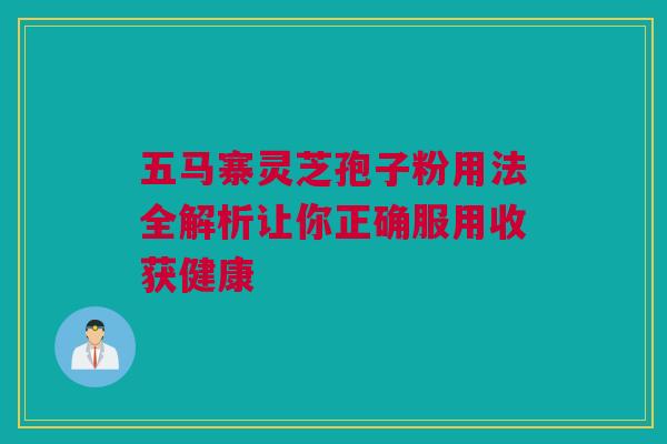 五马寨灵芝孢子粉用法全解析让你正确服用收获健康