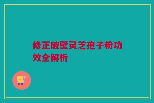 修正破壁灵芝孢子粉功效全解析
