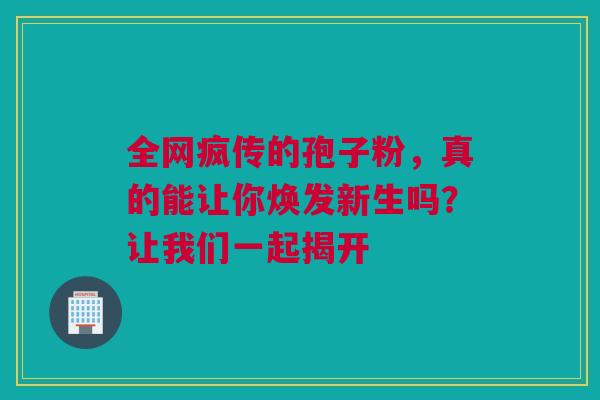 全网疯传的孢子粉，真的能让你焕发新生吗？让我们一起揭开