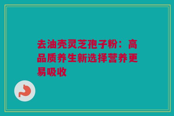 去油壳灵芝孢子粉：高品质养生新选择营养更易吸收
