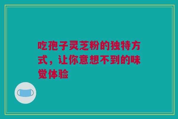 吃孢子灵芝粉的独特方式，让你意想不到的味觉体验