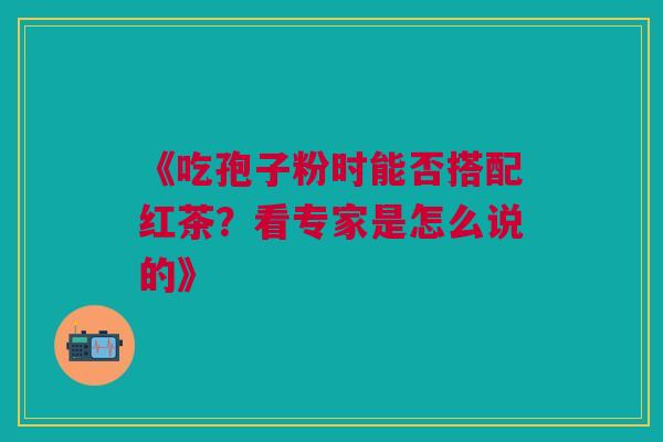 《吃孢子粉时能否搭配红茶？看专家是怎么说的》