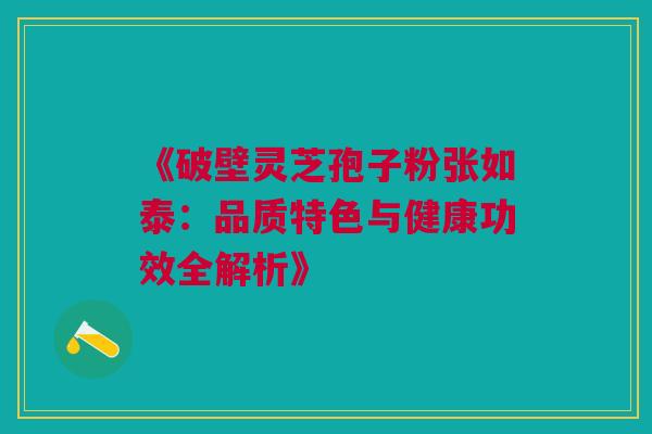 《破壁灵芝孢子粉张如泰：品质特色与健康功效全解析》