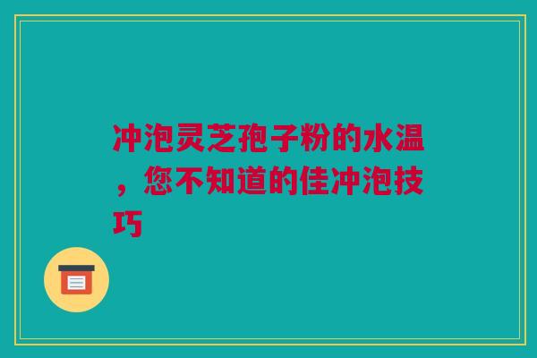 冲泡灵芝孢子粉的水温，您不知道的佳冲泡技巧