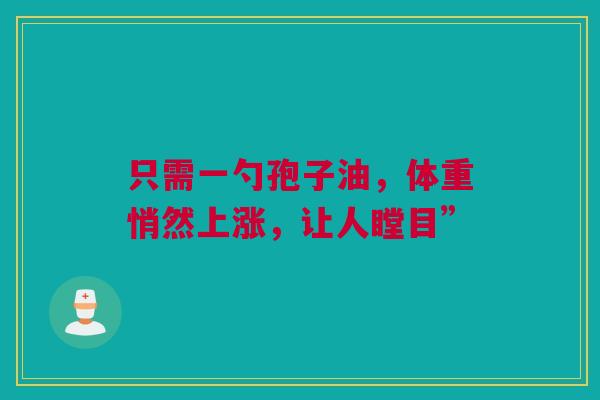 只需一勺孢子油，体重悄然上涨，让人瞠目”