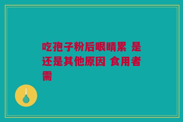 吃孢子粉后眼睛累 是还是其他原因 食用者需