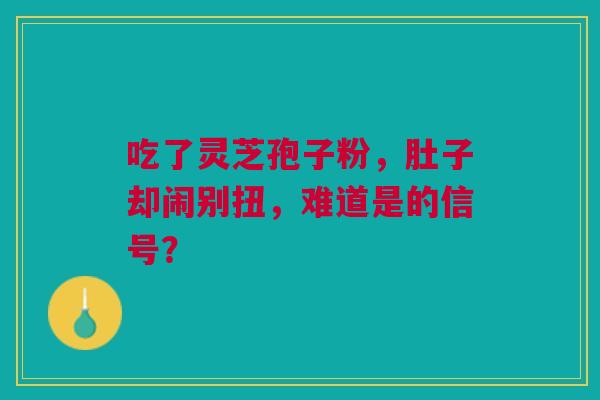 吃了灵芝孢子粉，肚子却闹别扭，难道是的信号？