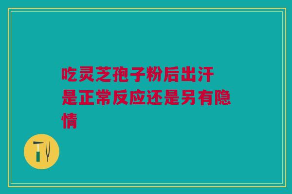 吃灵芝孢子粉后出汗 是正常反应还是另有隐情