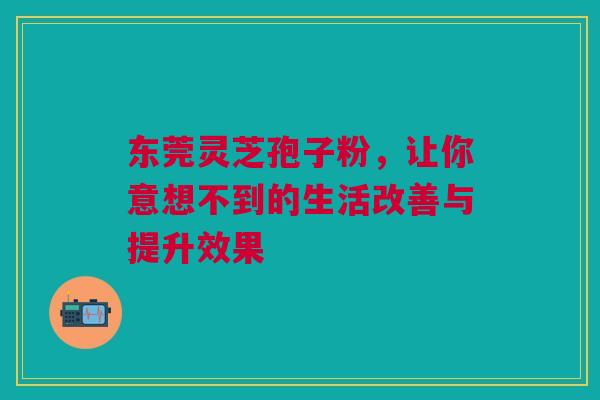 东莞灵芝孢子粉，让你意想不到的生活改善与提升效果