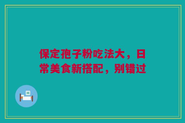 保定孢子粉吃法大，日常美食新搭配，别错过
