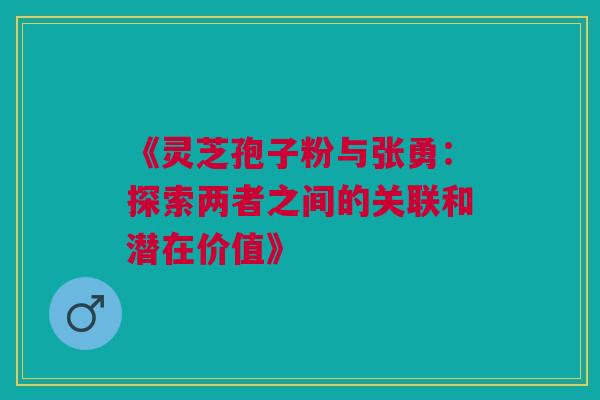 《灵芝孢子粉与张勇：探索两者之间的关联和潜在价值》