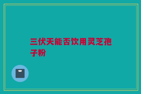 三伏天能否饮用灵芝孢子粉