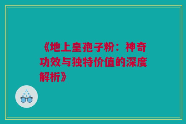 《地上皇孢子粉：神奇功效与独特价值的深度解析》